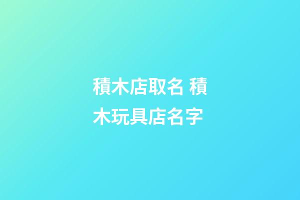 積木店取名 積木玩具店名字-第1張-店鋪起名-玄機派
